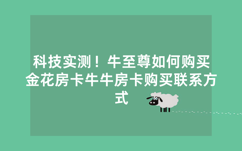 科技实测！牛至尊如何购买金花房卡牛牛房卡购买联系方式