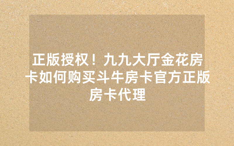 正版授权！九九大厅金花房卡如何购买斗牛房卡官方正版房卡代理