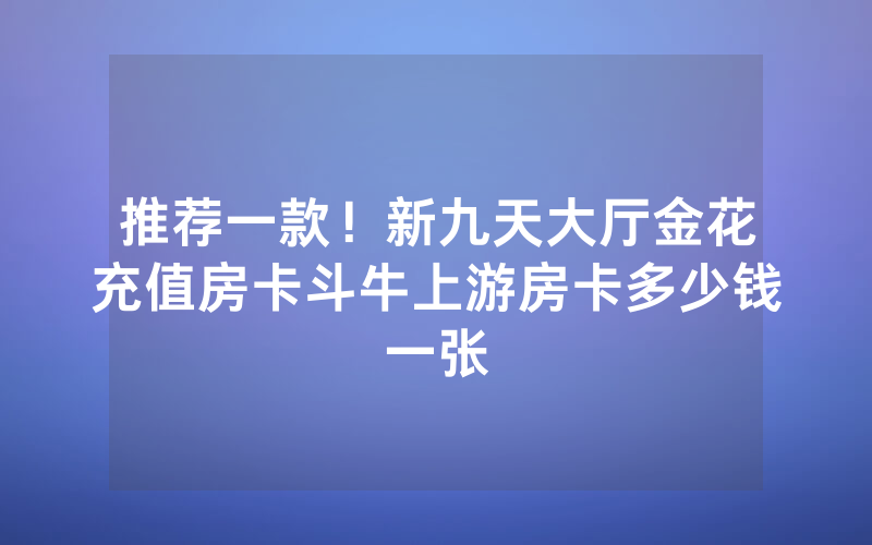 推荐一款！新九天大厅金花充值房卡斗牛上游房卡多少钱一张
