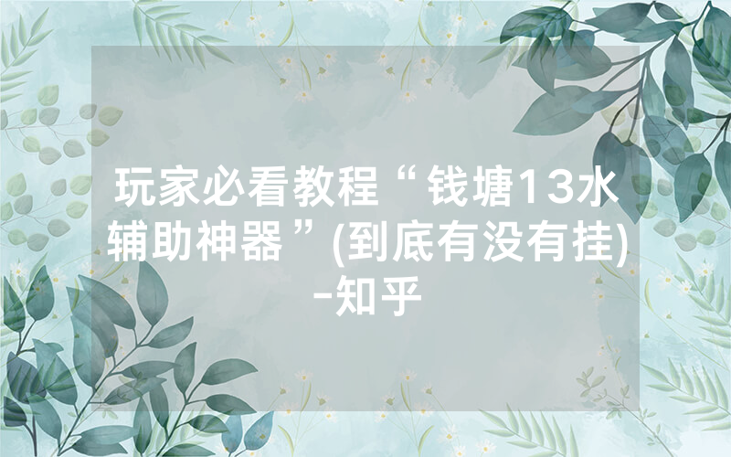 玩家必看教程“钱塘13水辅助神器”(到底有没有挂)-知乎