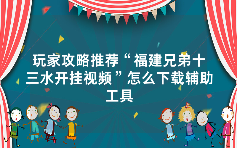 玩家攻略推荐“福建兄弟十三水开挂视频”怎么下载辅助工具
