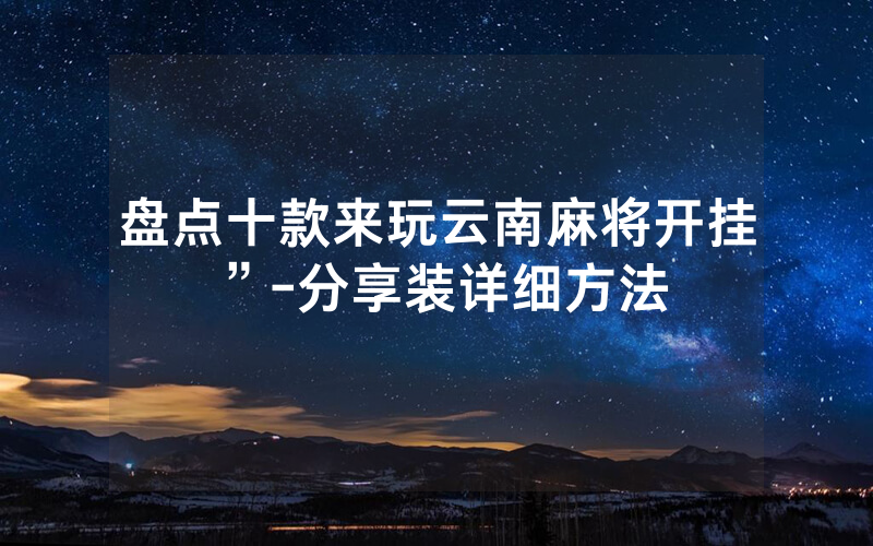 盘点十款来玩云南麻将开挂”-分享装详细方法