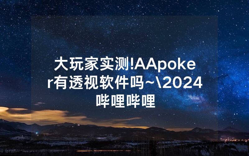 大玩家实测!AApoker有透视软件吗~\2024哔哩哔哩