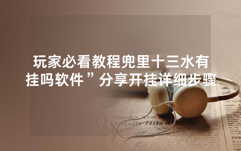 玩家必看教程兜里十三水有挂吗软件”分享开挂详细步骤