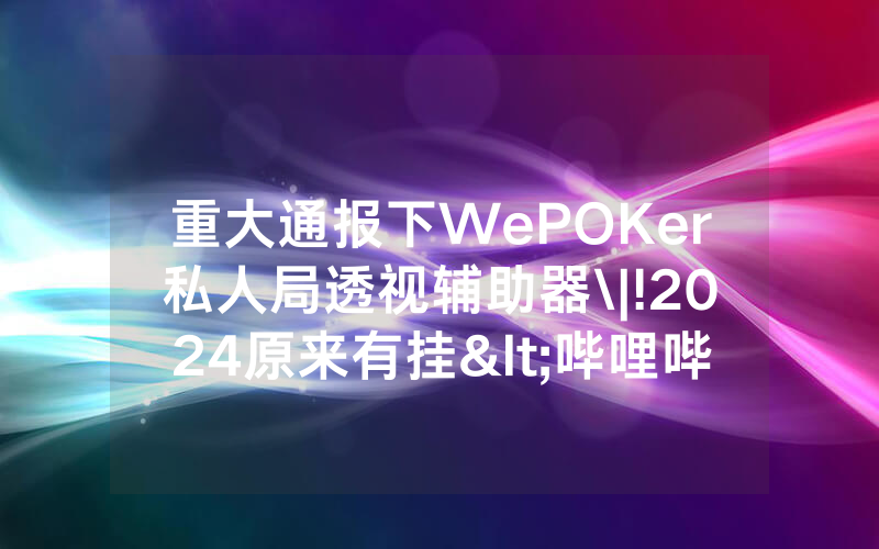 重大通报下WePOKer私人局透视辅助器\|!2024原来有挂<哔哩哔哩>