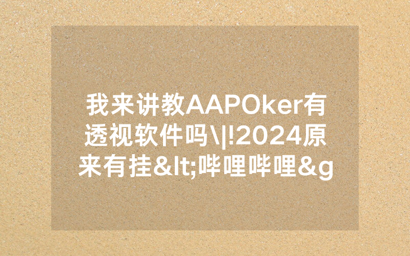 我来讲教AAPOker有透视软件吗\|!2024原来有挂<哔哩哔哩>