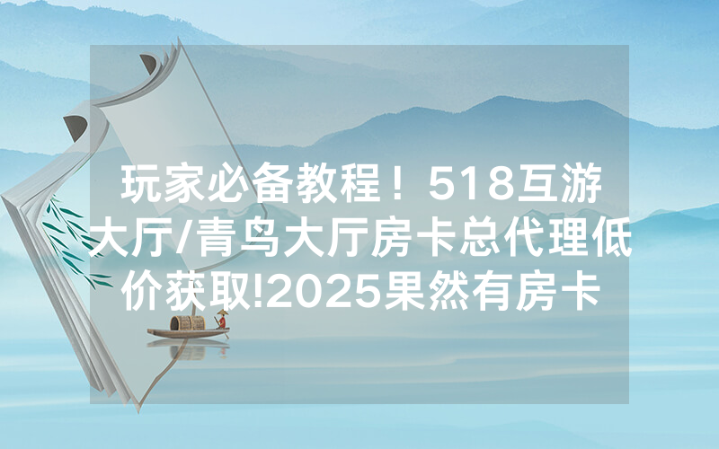 玩家必备教程！518互游大厅/青鸟大厅房卡总代理低价获取!2025果然有房卡教程
