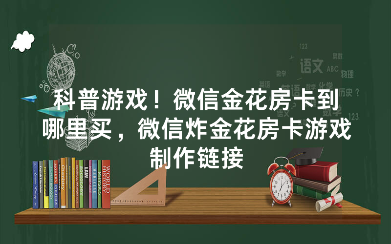 科普游戏！微信金花房卡到哪里买，微信炸金花房卡游戏制作链接