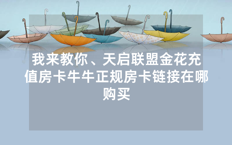 我来教你、天启联盟金花充值房卡牛牛正规房卡链接在哪购买