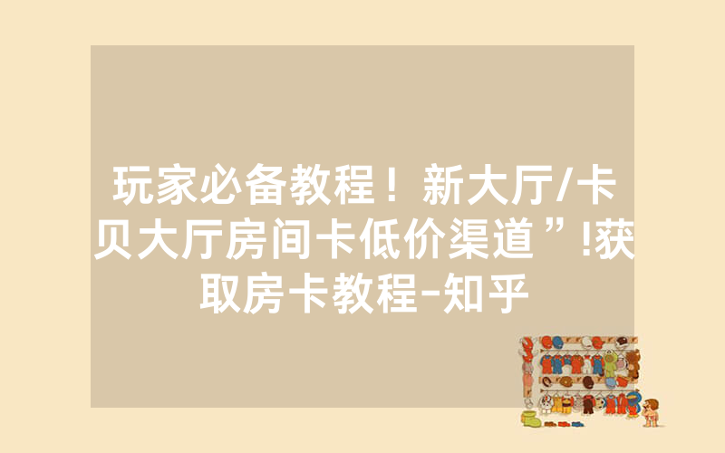 玩家必备教程！新大厅/卡贝大厅房间卡低价渠道”!获取房卡教程-知乎