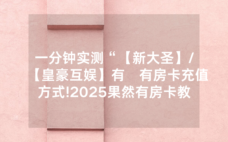 一分钟实测“【新大圣】/【皇豪互娱】有沒有房卡充值方式!2025果然有房卡教程
