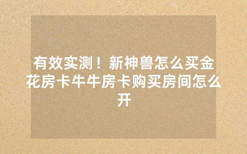 有效实测！新神兽怎么买金花房卡牛牛房卡购买房间怎么开