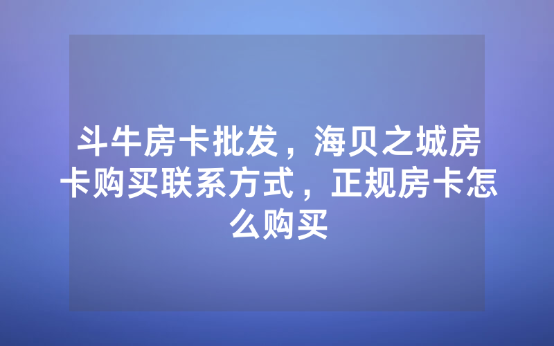 斗牛房卡批发，海贝之城房卡购买联系方式，正规房卡怎么购买