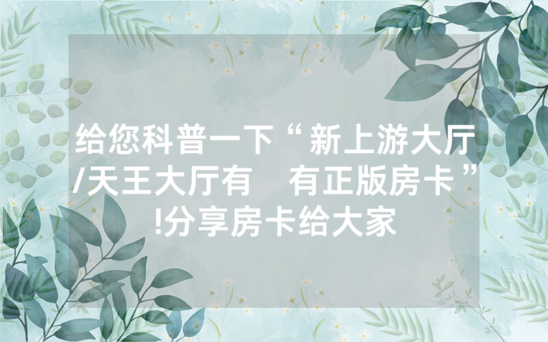 给您科普一下“新上游大厅/天王大厅有沒有正版房卡”!分享房卡给大家