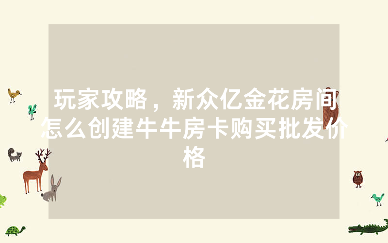 玩家攻略，新众亿金花房间怎么创建牛牛房卡购买批发价格