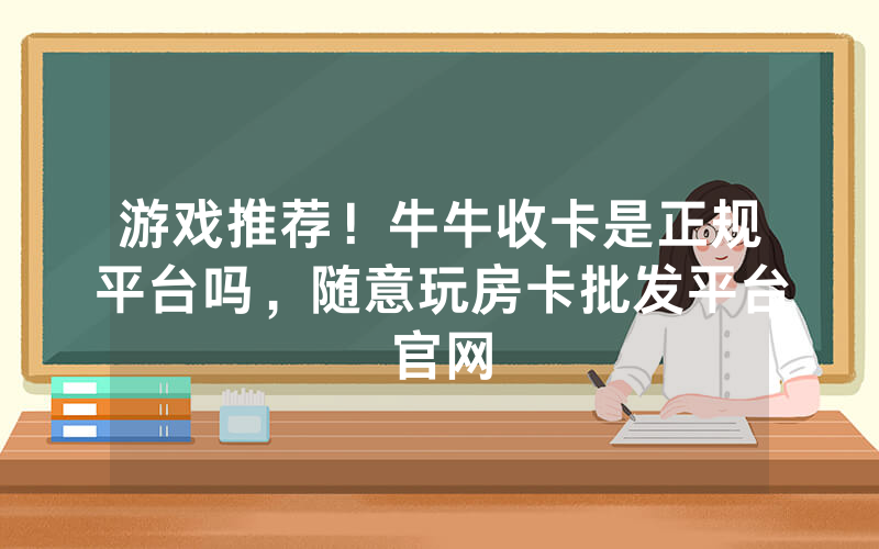 游戏推荐！牛牛收卡是正规平台吗，随意玩房卡批发平台官网