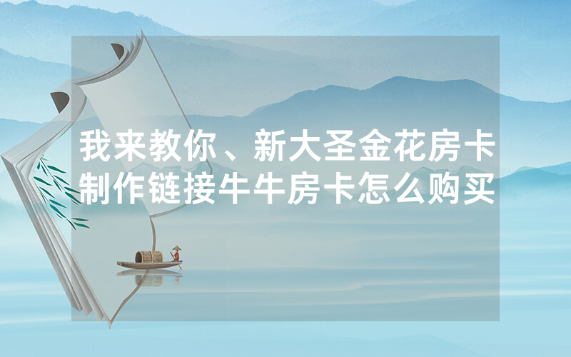 我来教你、新大圣金花房卡制作链接牛牛房卡怎么购买
