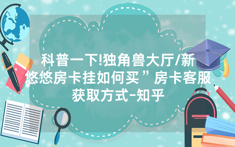 科普一下!独角兽大厅/新悠悠房卡挂如何买”房卡客服获取方式-知乎