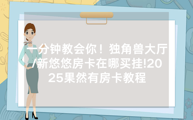 一分钟教会你！独角兽大厅/新悠悠房卡在哪买挂!2025果然有房卡教程