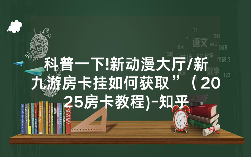 科普一下!新动漫大厅/新九游房卡挂如何获取”（2025房卡教程)-知乎