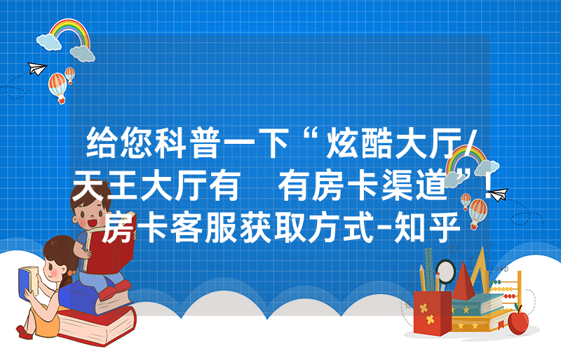 给您科普一下“炫酷大厅/天王大厅有沒有房卡渠道”!房卡客服获取方式-知乎