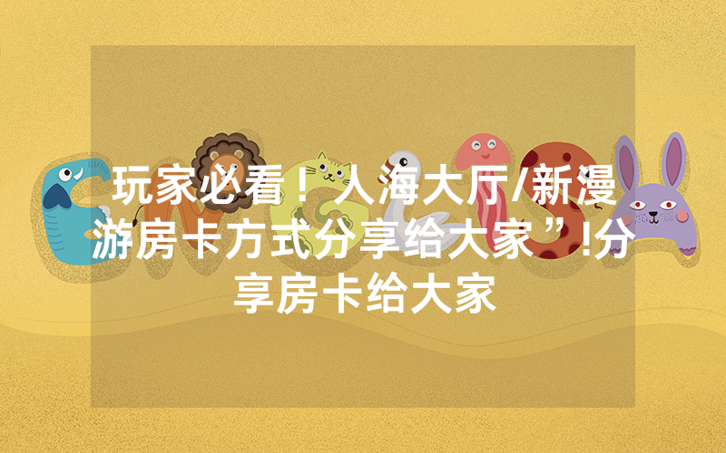 玩家必看！人海大厅/新漫游房卡方式分享给大家”!分享房卡给大家
