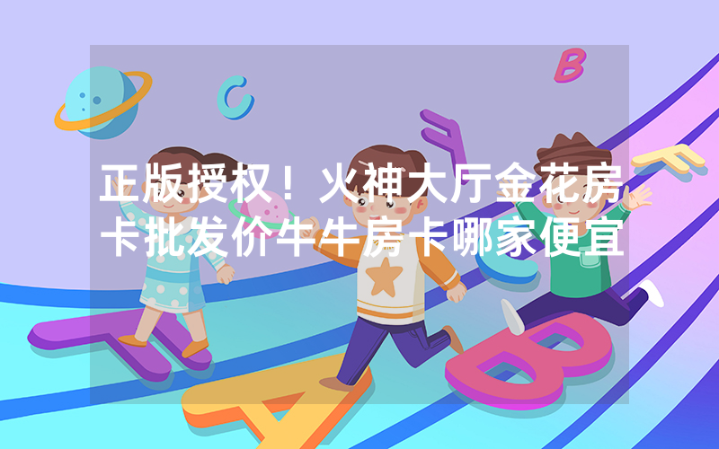 正版授权!火神大厅金花房卡批发价牛牛房卡哪家便宜