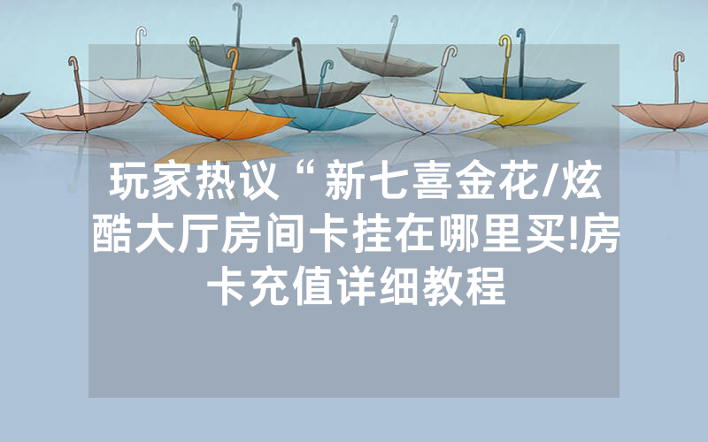 玩家热议“新七喜金花/炫酷大厅房间卡挂在哪里买!房卡充值详细教程