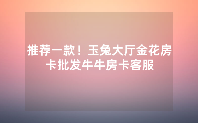 推荐一款！玉兔大厅金花房卡批发牛牛房卡客服