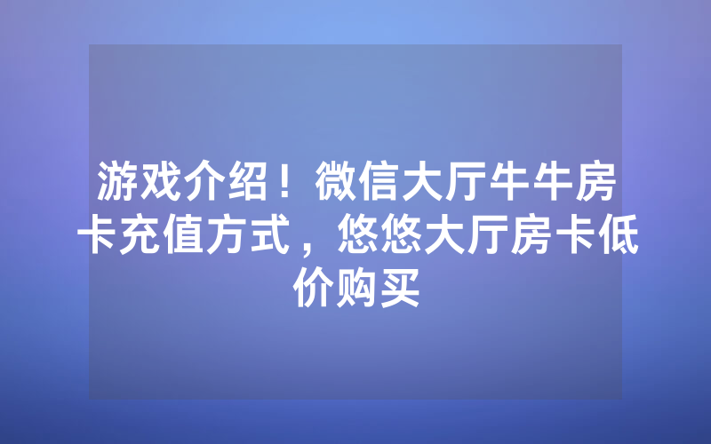 游戏介绍！微信大厅牛牛房卡充值方式，悠悠大厅房卡低价购买