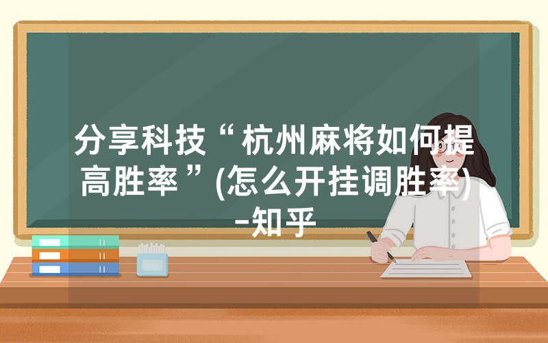 分享科技“杭州麻将如何提高胜率”(怎么开挂调胜率)-知乎