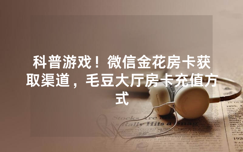 科普游戏！微信金花房卡获取渠道，毛豆大厅房卡充值方式