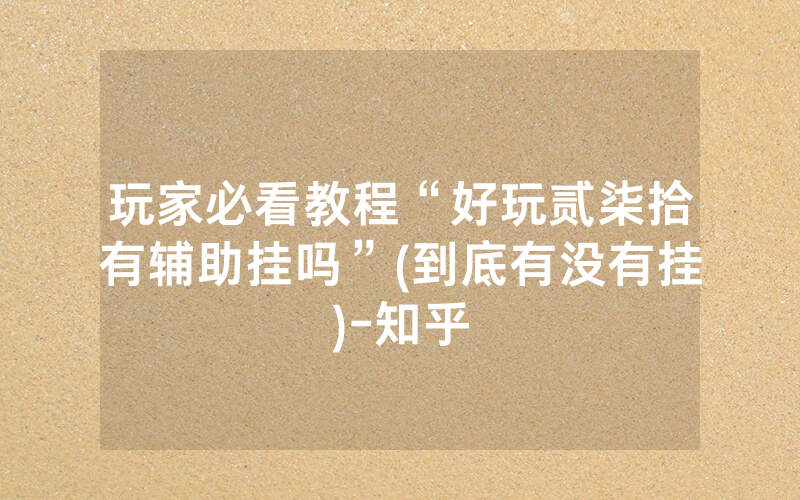 玩家必看教程“好玩贰柒拾有辅助挂吗”(到底有没有挂)-知乎