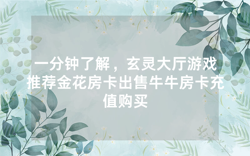 一分钟了解，玄灵大厅游戏推荐金花房卡出售牛牛房卡充值购买