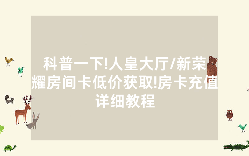 科普一下!人皇大厅/新荣耀房间卡低价获取!房卡充值详细教程