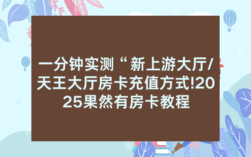 一分钟实测“新上游大厅/天王大厅房卡充值方式!2025果然有房卡教程