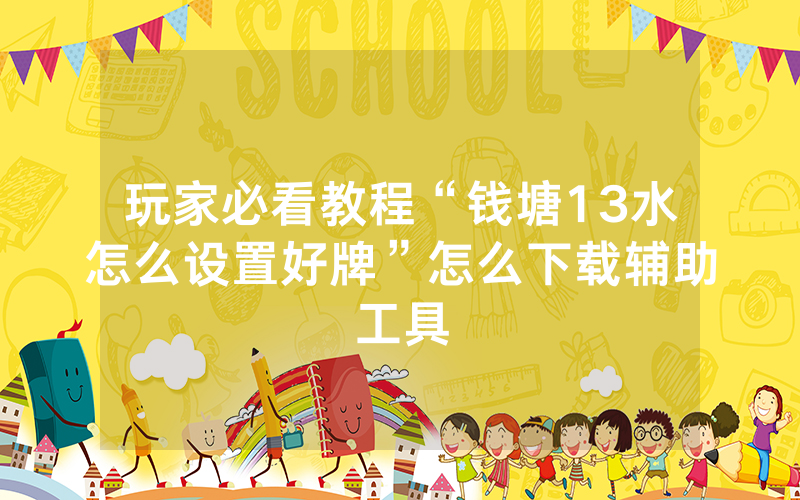 玩家必看教程“钱塘13水怎么设置好牌”怎么下载辅助工具