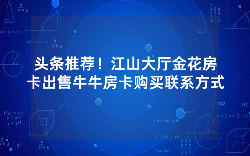 头条推荐！江山大厅金花房卡出售牛牛房卡购买联系方式