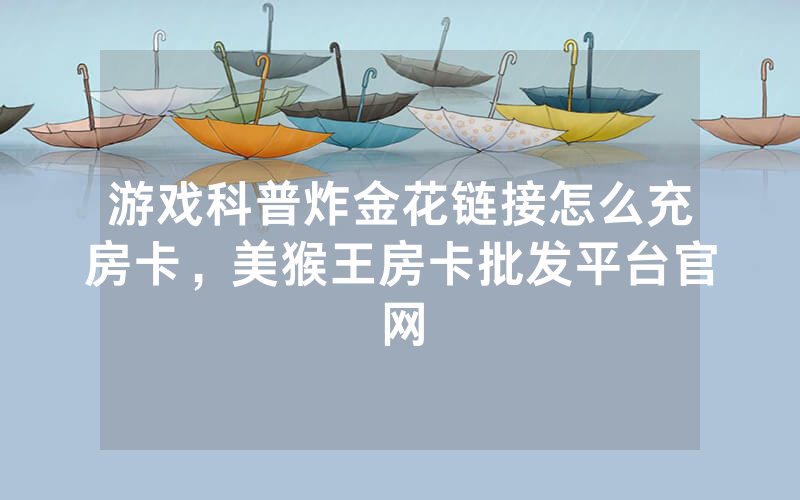 游戏科普炸金花链接怎么充房卡，美猴王房卡批发平台官网