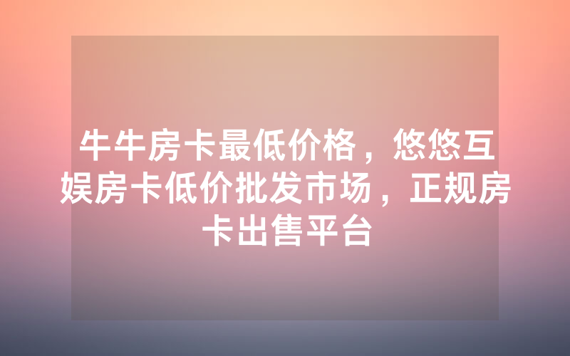 牛牛房卡最低价格，悠悠互娱房卡低价批发市场，正规房卡出售平台