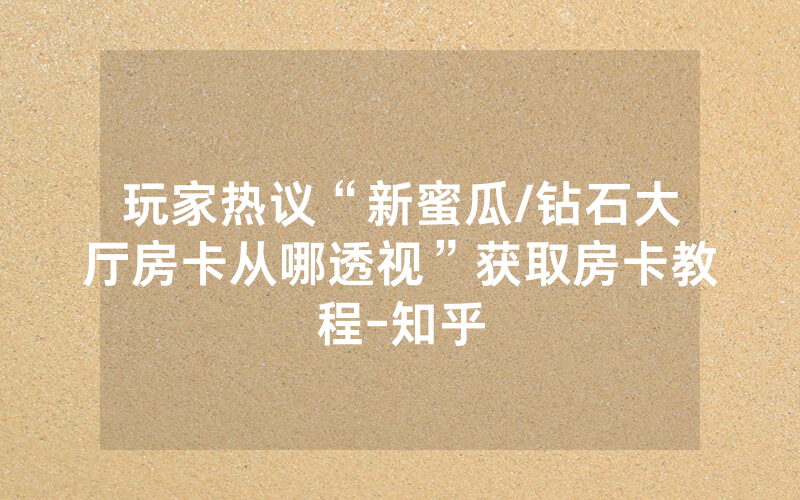玩家热议“新蜜瓜/钻石大厅房卡从哪透视”获取房卡教程-知乎