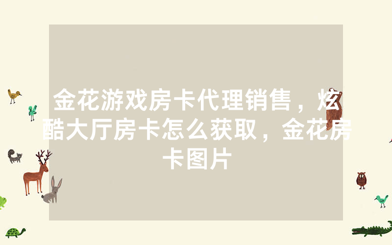 金花游戏房卡代理销售，炫酷大厅房卡怎么获取，金花房卡图片
