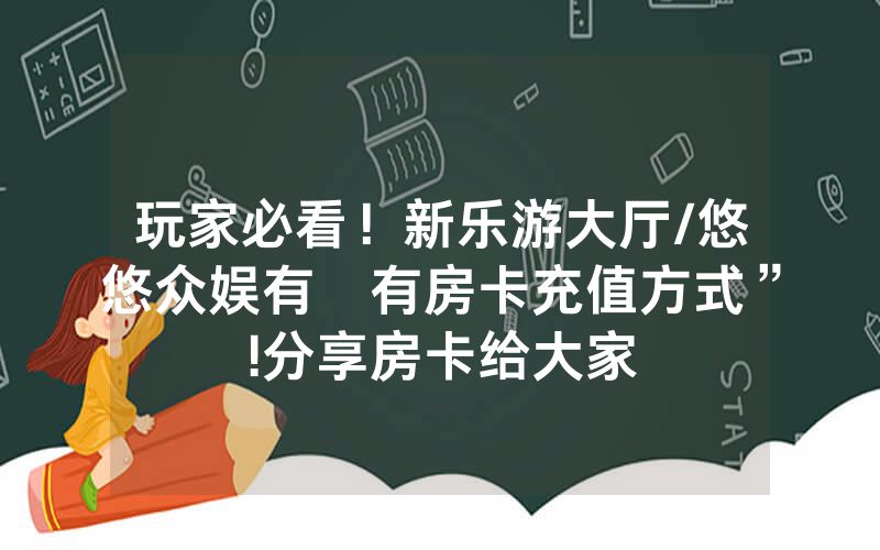 玩家必看！新乐游大厅/悠悠众娱有沒有房卡充值方式”!分享房卡给大家