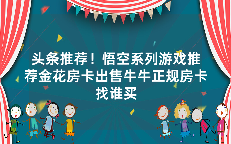 头条推荐！悟空系列游戏推荐金花房卡出售牛牛正规房卡找谁买
