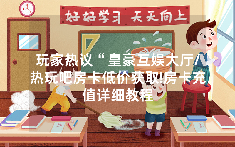 玩家热议“皇豪互娱大厅/热玩吧房卡低价获取!房卡充值详细教程