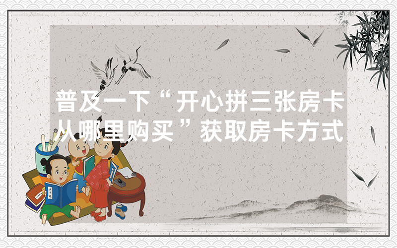 普及一下“开心拼三张房卡从哪里购买”获取房卡方式