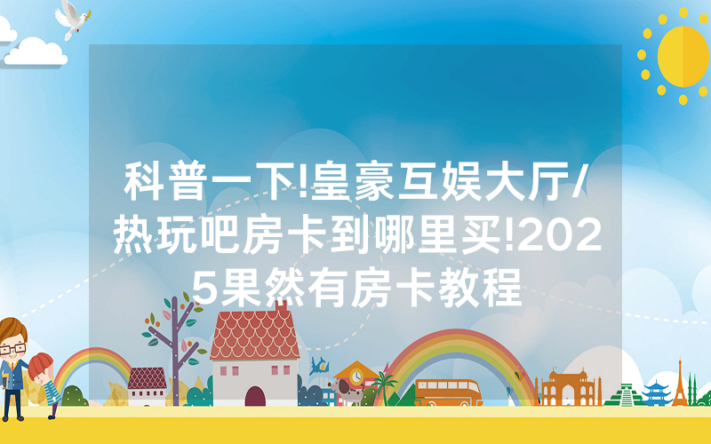 科普一下!皇豪互娱大厅/热玩吧房卡到哪里买!2025果然有房卡教程