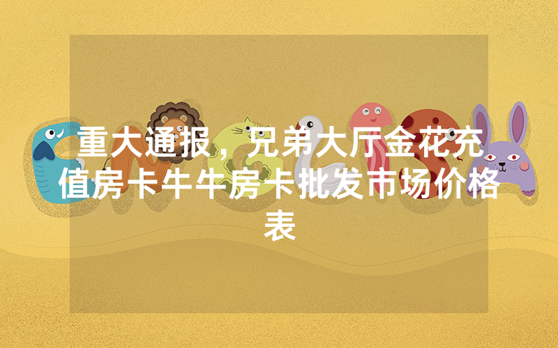 重大通报，兄弟大厅金花充值房卡牛牛房卡批发市场价格表