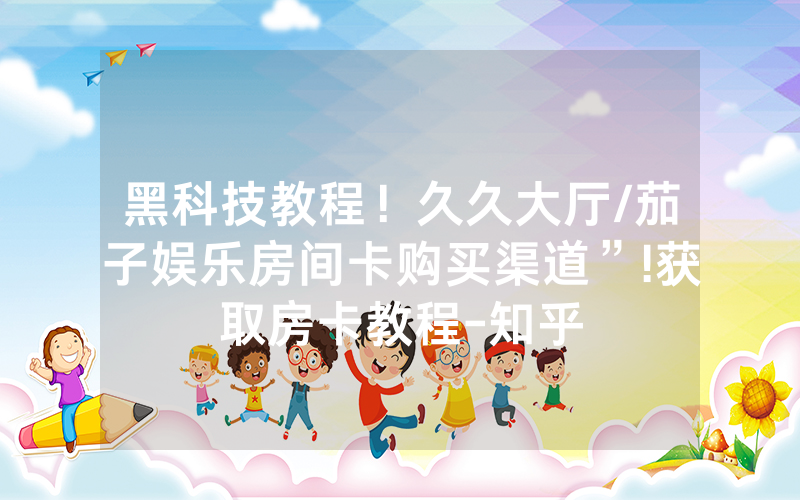 黑科技教程！久久大厅/茄子娱乐房间卡购买渠道”!获取房卡教程-知乎