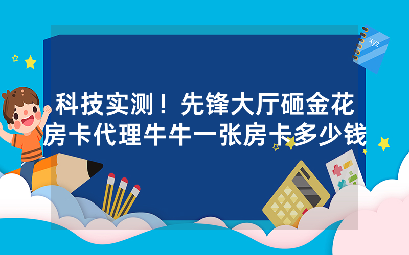 科技实测!先锋大厅砸金花房卡代理牛牛一张房卡多少钱